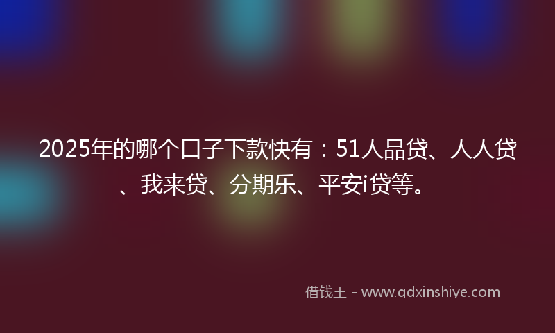 2025年的哪个口子下款快有：51人品贷、人人贷、我来贷、分期乐、平安i贷等。