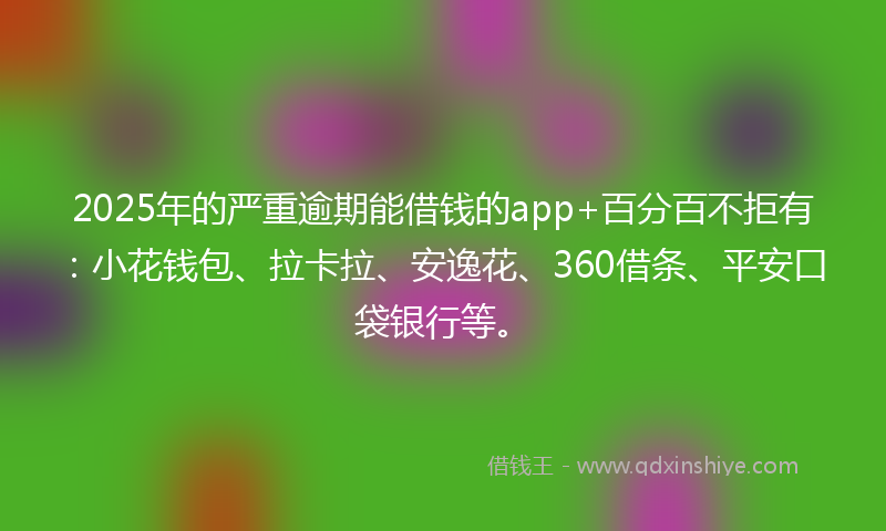 2025年的严重逾期能借钱的app+百分百不拒有：小花钱包、拉卡拉、安逸花、360借条、平安口袋银行等。