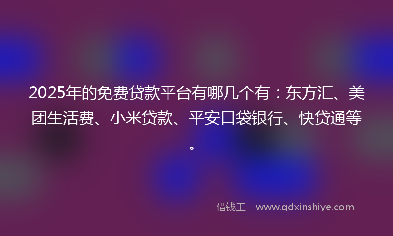 2025年的免费贷款平台有哪几个有：东方汇、美团生活费、小米贷款、平安口袋银行、快贷通等。