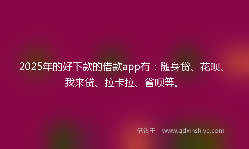 2025年的好下款的借款app有：随身贷、花呗、我来贷、拉卡拉、省呗等。