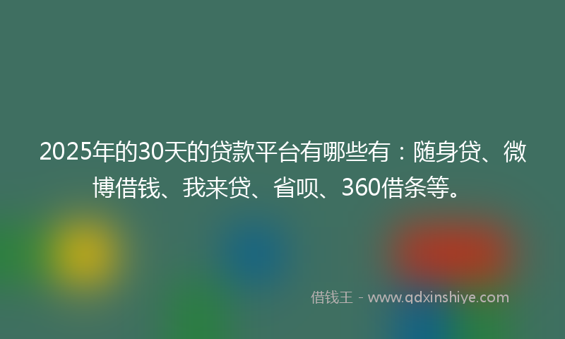 2025年的30天的贷款平台有哪些有：随身贷、微博借钱、我来贷、省呗、360借条等。