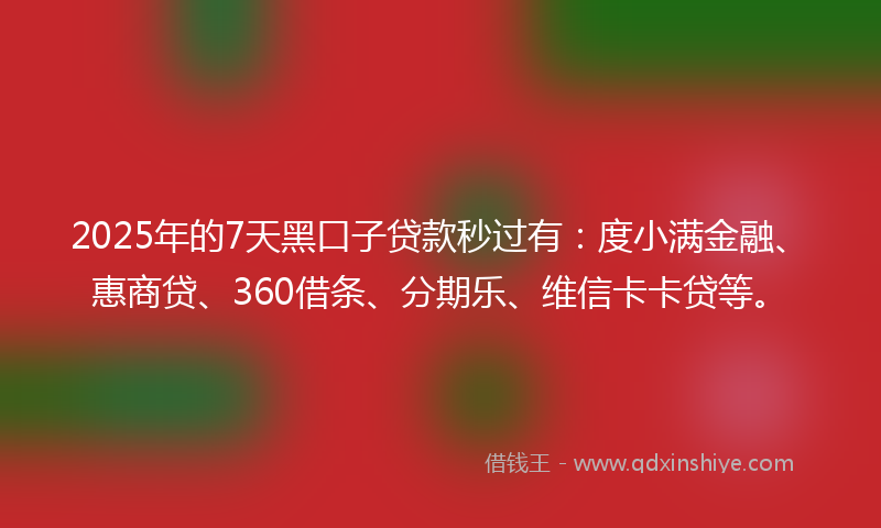 2025年的7天黑口子贷款秒过有：度小满金融、惠商贷、360借条、分期乐、维信卡卡贷等。