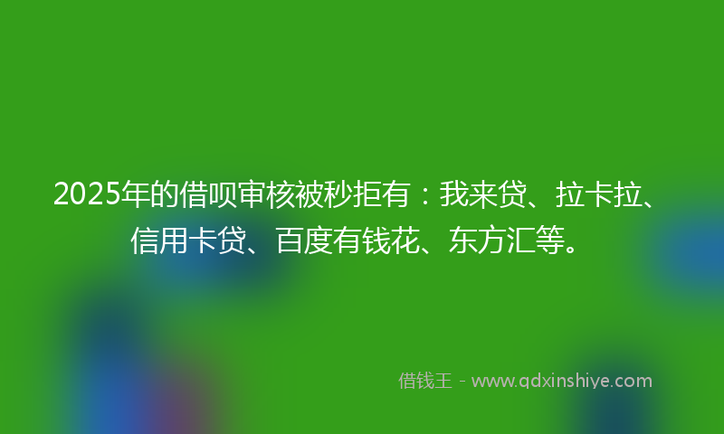 2025年的借呗审核被秒拒有：我来贷、拉卡拉、信用卡贷、百度有钱花、东方汇等。