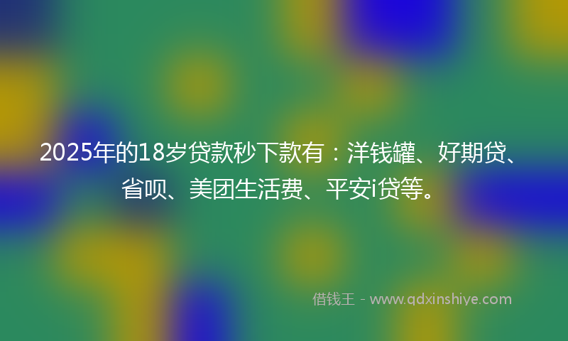 2025年的18岁贷款秒下款有：洋钱罐、好期贷、省呗、美团生活费、平安i贷等。