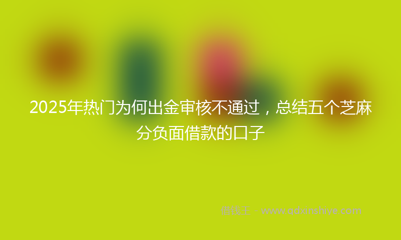 2025年热门为何出金审核不通过，总结五个芝麻分负面借款的口子
