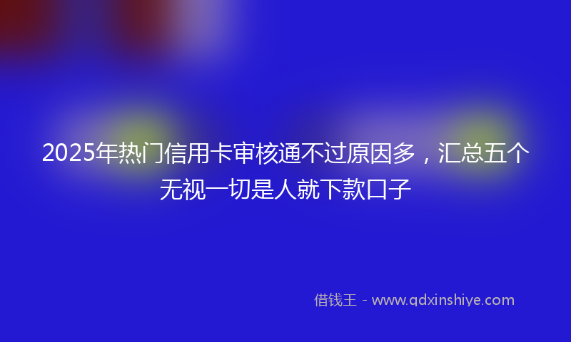 2025年热门信用卡审核通不过原因多,汇总五个无视一切是人就下款口子