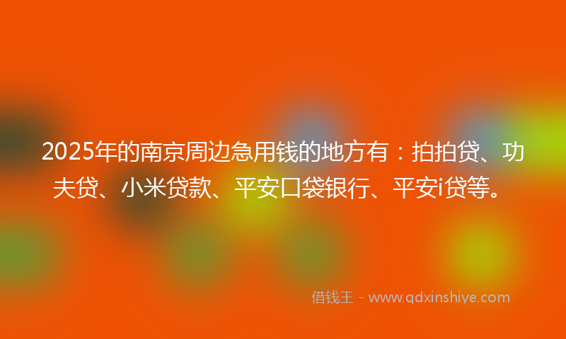 2025年的南京周边急用钱的地方有：拍拍贷、功夫贷、小米贷款、平安口袋银行、平安i贷等。