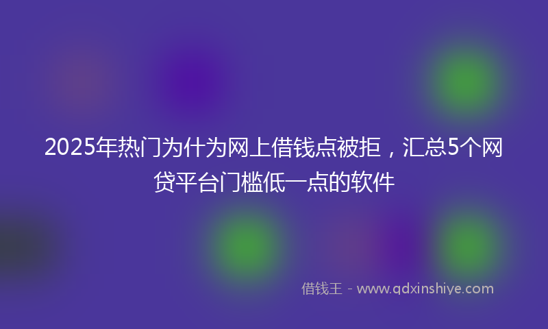 2025年热门为什为网上借钱点被拒，汇总5个网贷平台门槛低一点的软件