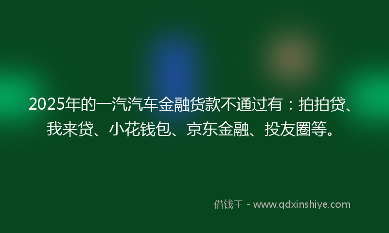 2025年的一汽汽车金融货款不通过有：拍拍贷、我来贷、小花钱包、京东金融、投友圈等。