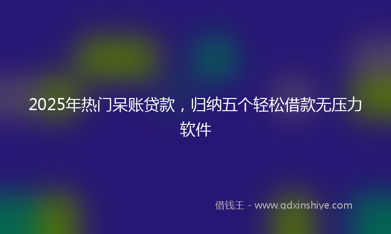 2025年热门呆账贷款，归纳五个轻松借款无压力软件