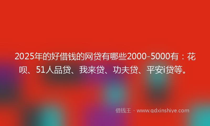 2025年的好借钱的网贷有哪些2000-5000有：花呗、51人品贷、我来贷、功夫贷、平安i贷等。