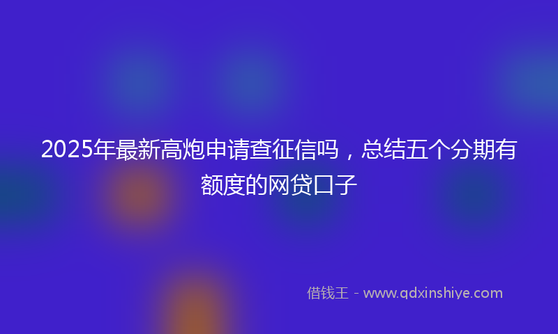2025年最新高炮申请查征信吗，总结五个分期有额度的网贷口子