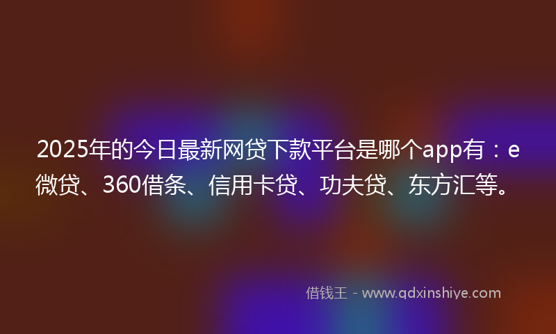 2025年的今日最新网贷下款平台是哪个app有：e微贷、360借条、信用卡贷、功夫贷、东方汇等。