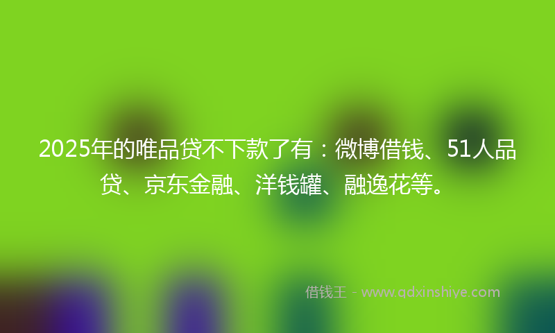 2025年的唯品贷不下款了有：微博借钱、51人品贷、京东金融、洋钱罐、融逸花等。