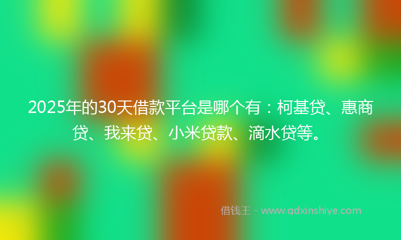 2025年的30天借款平台是哪个有：柯基贷、惠商贷、我来贷、小米贷款、滴水贷等。