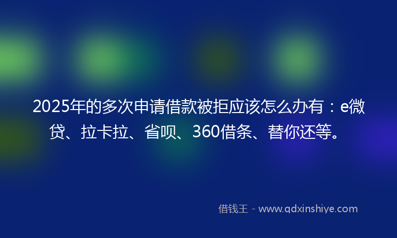 2025年的多次申请借款被拒应该怎么办有：e微贷、拉卡拉、省呗、360借条、替你还等。