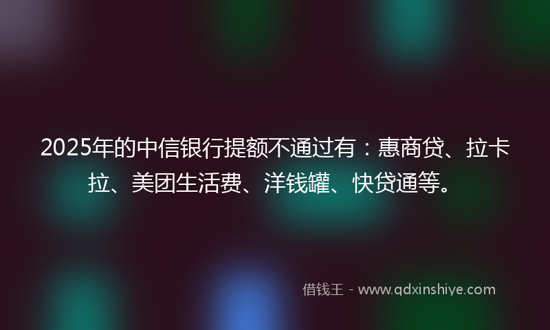 2025年的中信银行提额不通过有：惠商贷、拉卡拉、美团生活费、洋钱罐、快贷通等。