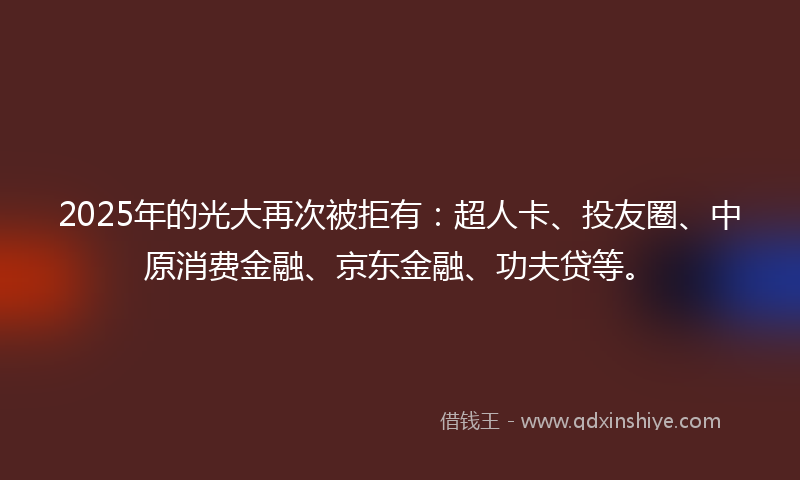 2025年的光大再次被拒有：超人卡、投友圈、中原消费金融、京东金融、功夫贷等。