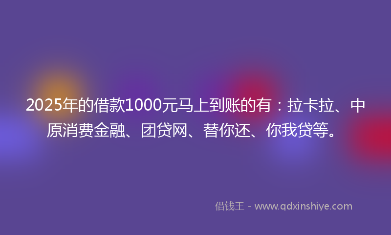2025年的借款1000元马上到账的有：拉卡拉、中原消费金融、团贷网、替你还、你我贷等。