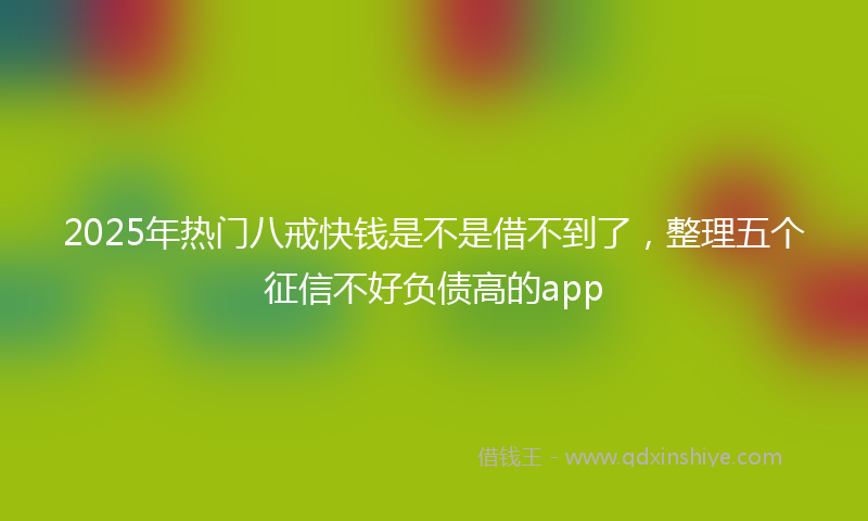 2025年热门八戒快钱是不是借不到了，整理五个征信不好负债高的app