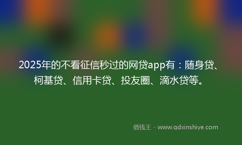 2025年的不看征信秒过的网贷app有：随身贷、柯基贷、信用卡贷、投友圈、滴水贷等。