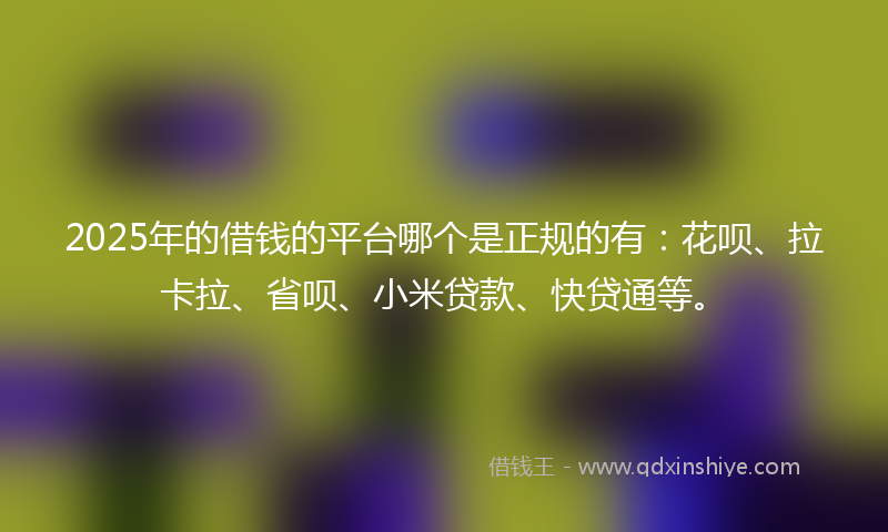 2025年的借钱的平台哪个是正规的有：花呗、拉卡拉、省呗、小米贷款、快贷通等。