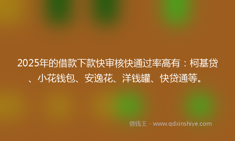2025年的借款下款快审核快通过率高有：柯基贷、小花钱包、安逸花、洋钱罐、快贷通等。