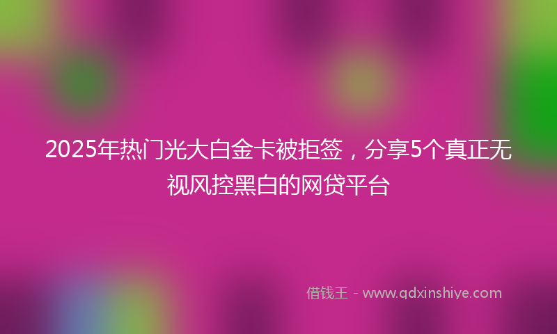 2025年热门光大白金卡被拒签，分享5个真正无视风控黑白的网贷平台