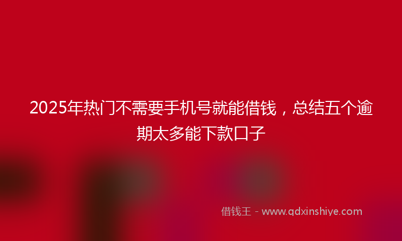 2025年热门不需要手机号就能借钱，总结五个逾期太多能下款口子