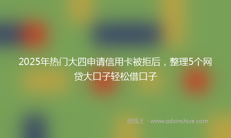2025年热门大四申请信用卡被拒后，整理5个网贷大口子轻松借口子