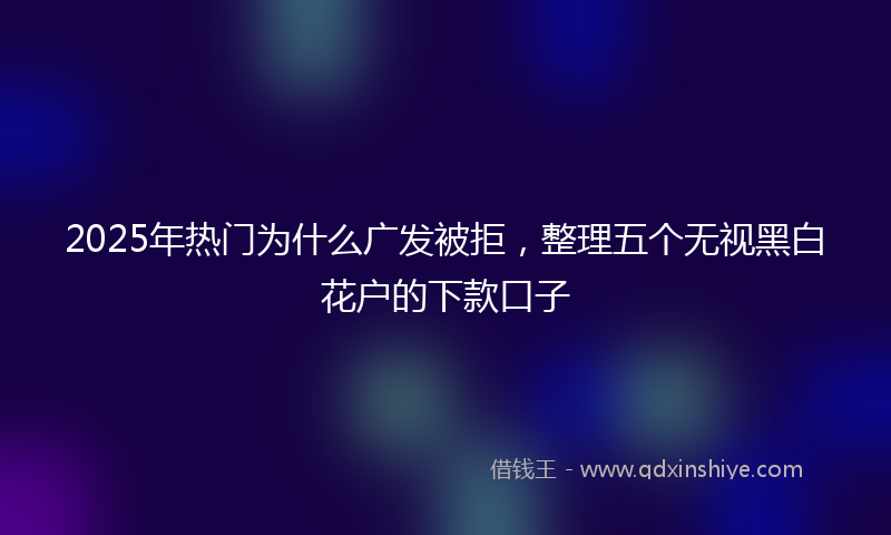 2025年热门为什么广发被拒，整理五个无视黑白花户的下款口子