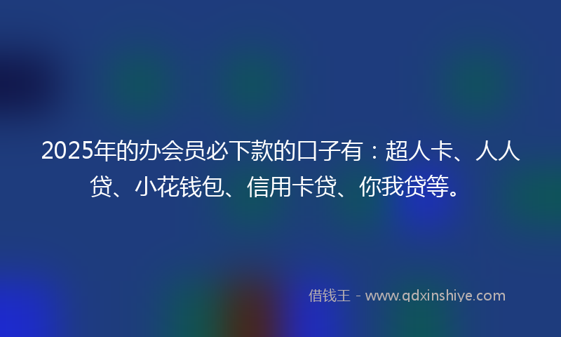 2025年的办会员必下款的口子有：超人卡、人人贷、小花钱包、信用卡贷、你我贷等。