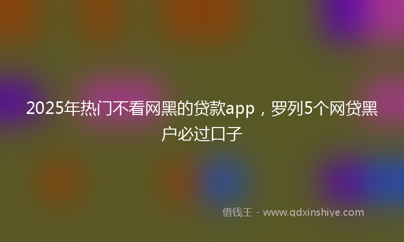 2025年热门不看网黑的贷款app，罗列5个网贷黑户必过口子