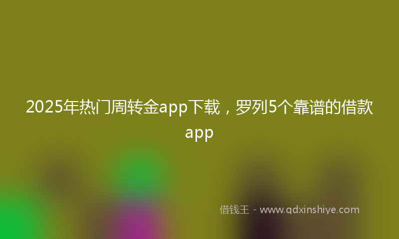 2025年热门周转金app下载，罗列5个靠谱的借款app