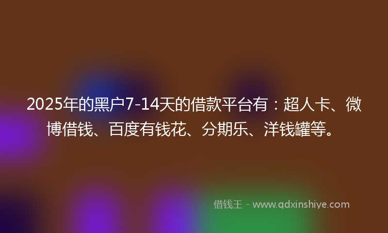 2025年的黑户7-14天的借款平台有:超人卡、微博借钱、百度有钱花、分期乐、洋钱罐等。