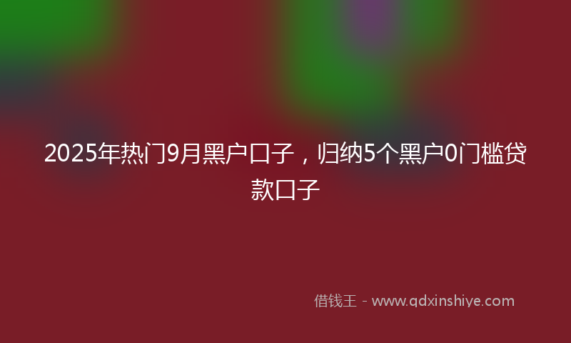 2025年热门9月黑户口子，归纳5个黑户0门槛贷款口子