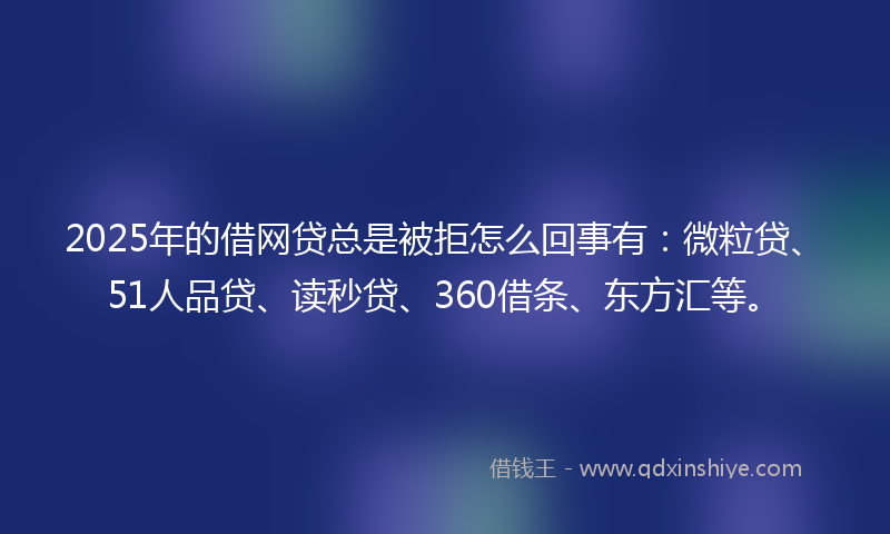 2025年的借网贷总是被拒怎么回事有：微粒贷、51人品贷、读秒贷、360借条、东方汇等。