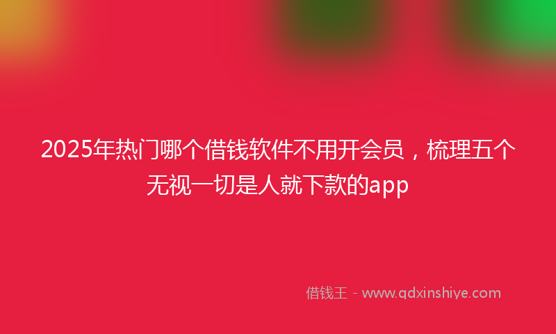 2025年热门哪个借钱软件不用开会员，梳理五个无视一切是人就下款的app