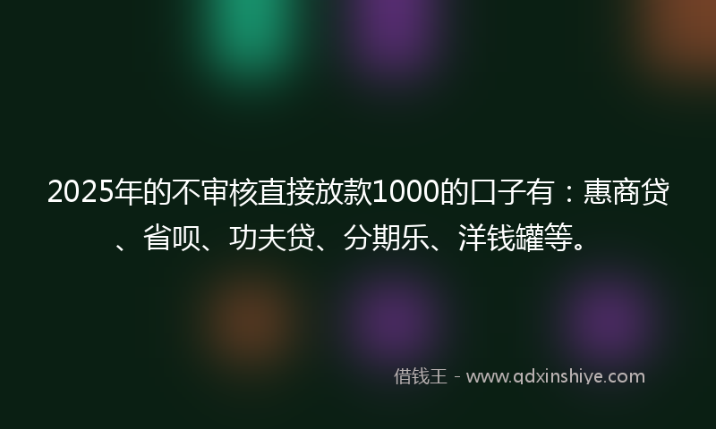 2025年的不审核直接放款1000的口子有：惠商贷、省呗、功夫贷、分期乐、洋钱罐等。