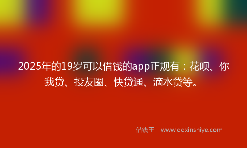 2025年的19岁可以借钱的app正规有：花呗、你我贷、投友圈、快贷通、滴水贷等。