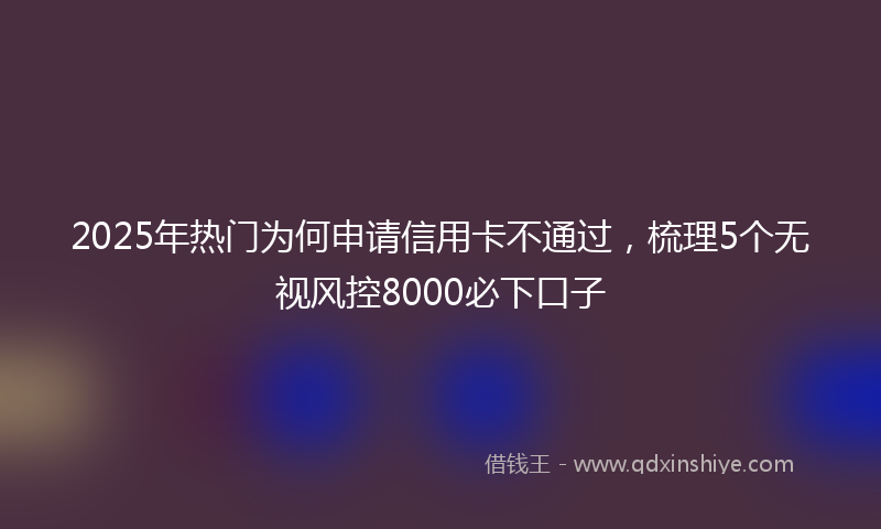 2025年热门为何申请信用卡不通过，梳理5个无视风控8000必下口子