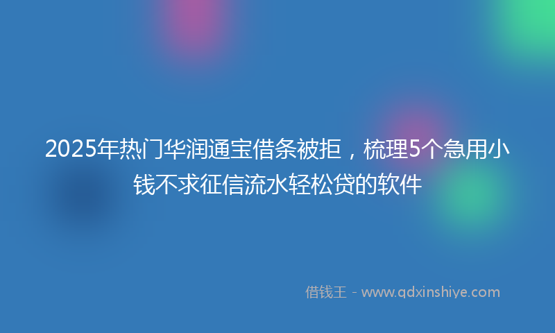 2025年热门华润通宝借条被拒，梳理5个急用小钱不求征信流水轻松贷的软件