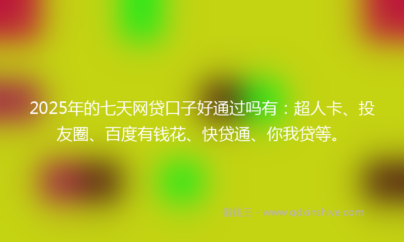 2025年的七天网贷口子好通过吗有：超人卡、投友圈、百度有钱花、快贷通、你我贷等。