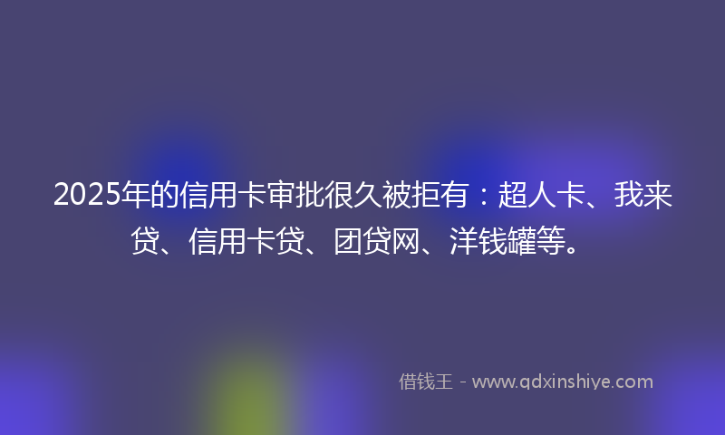2025年的信用卡审批很久被拒有：超人卡、我来贷、信用卡贷、团贷网、洋钱罐等。
