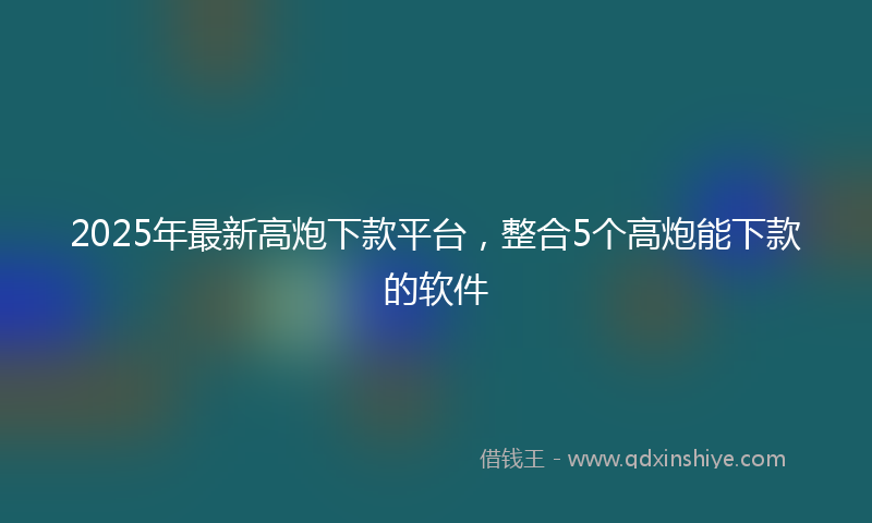 2025年最新高炮下款平台，整合5个高炮能下款的软件