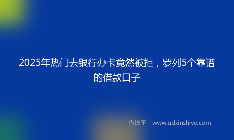 2025年热门去银行办卡竟然被拒，罗列5个靠谱的借款口子