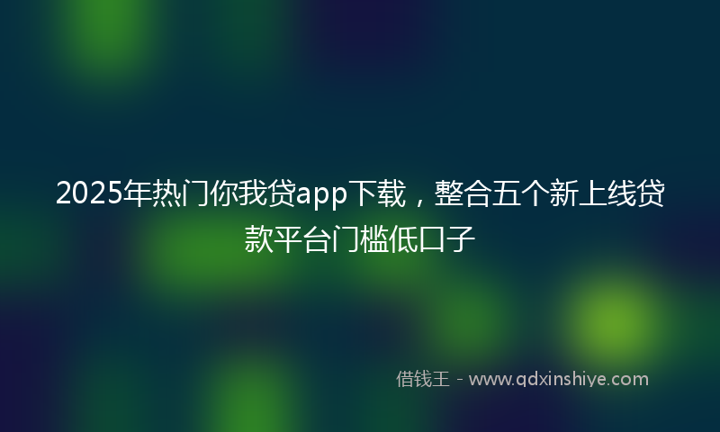 2025年热门你我贷app下载，整合五个新上线贷款平台门槛低口子