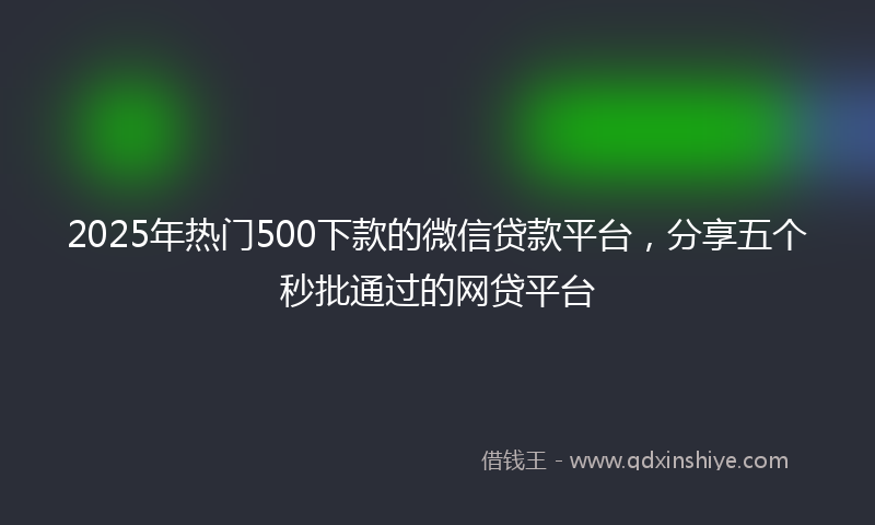 2025年热门500下款的微信贷款平台，分享五个秒批通过的网贷平台