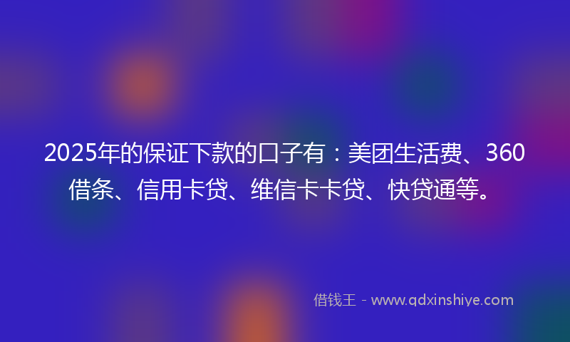2025年的保证下款的口子有：美团生活费、360借条、信用卡贷、维信卡卡贷、快贷通等。