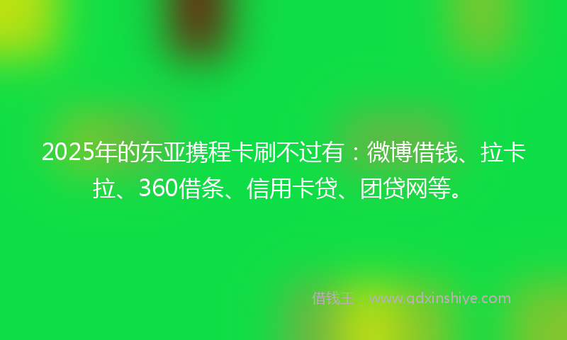 2025年的东亚携程卡刷不过有：微博借钱、拉卡拉、360借条、信用卡贷、团贷网等。